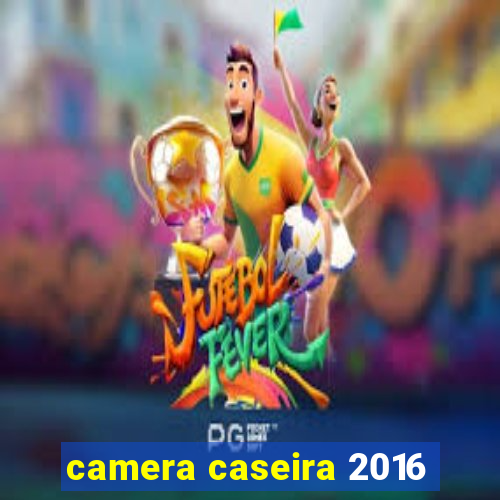 camera caseira 2016